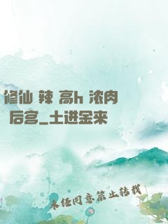 修仙 辣 高h 浓肉 后宫